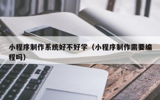 三沙小程序制作系统好不好学（小程序制作需要编程吗）
