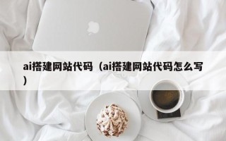 三沙ai搭建网站代码（ai搭建网站代码怎么写）