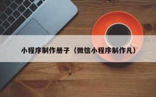 三沙小程序制作册子（微信小程序制作凡）
