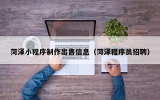 三沙菏泽小程序制作出售信息（菏泽程序员招聘）
