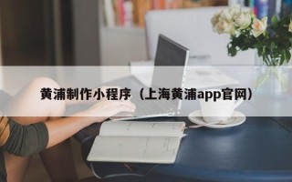 三沙黄浦制作小程序（上海黄浦app官网）