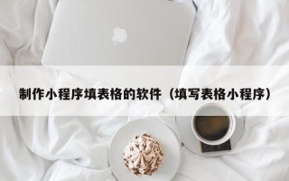 三沙制作小程序填表格的软件（填写表格小程序）