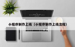 三沙小程序制作上线（小程序制作上线流程）