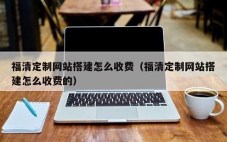 三沙福清定制网站搭建怎么收费（福清定制网站搭建怎么收费的）
