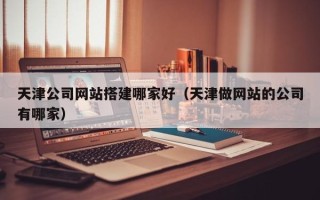 三沙天津公司网站搭建哪家好（天津做网站的公司有哪家）