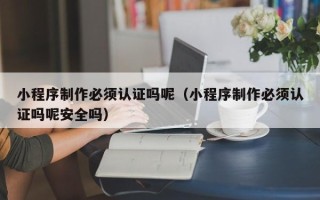 三沙小程序制作必须认证吗呢（小程序制作必须认证吗呢安全吗）