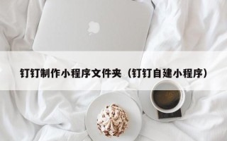 三沙钉钉制作小程序文件夹（钉钉自建小程序）