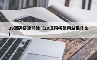 三沙29源码搭建网站（29源码搭建网站是什么）