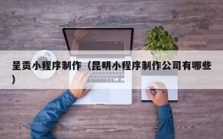 三沙呈贡小程序制作（昆明小程序制作公司有哪些）