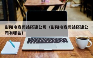 三沙彭阳电商网站搭建公司（彭阳电商网站搭建公司有哪些）
