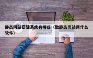 三沙静态网站搭建系统有哪些（做静态网站用什么软件）