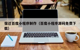 三沙宿迁百度小程序制作（百度小程序源码免费下载）