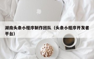 三沙湖南头条小程序制作团队（头条小程序开发者平台）
