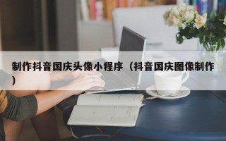 三沙制作抖音国庆头像小程序（抖音国庆图像制作）