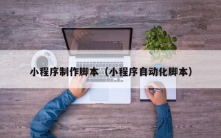 三沙小程序制作脚本（小程序自动化脚本）