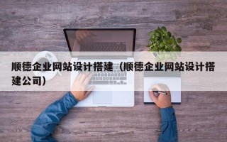 三沙顺德企业网站设计搭建（顺德企业网站设计搭建公司）
