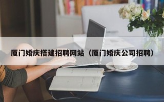 三沙厦门婚庆搭建招聘网站（厦门婚庆公司招聘）