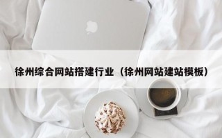 三沙徐州综合网站搭建行业（徐州网站建站模板）
