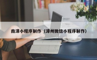 三沙南漳小程序制作（漳州微信小程序制作）