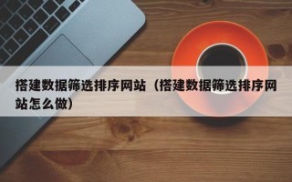 三沙搭建数据筛选排序网站（搭建数据筛选排序网站怎么做）