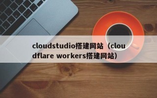 三沙cloudstudio搭建网站（cloudflare workers搭建网站）