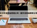 三沙长沙外贸网站搭建公司（建外贸网站哪家公司好）