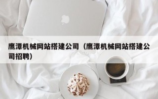 三沙鹰潭机械网站搭建公司（鹰潭机械网站搭建公司招聘）