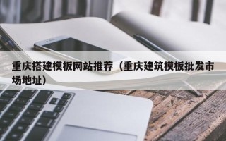 三沙重庆搭建模板网站推荐（重庆建筑模板批发市场地址）