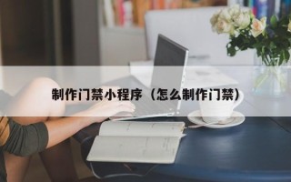 三沙制作门禁小程序（怎么制作门禁）